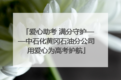 爱心助考 满分守护——中石化黄冈石油分公司用爱心为高考护航