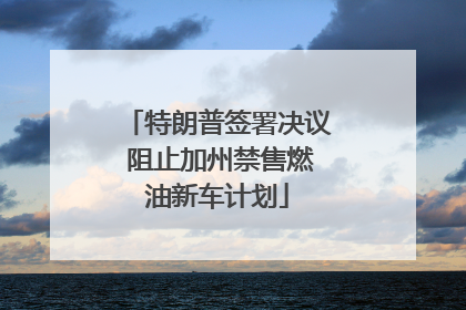 特朗普签署决议 阻止加州禁售燃油新车计划