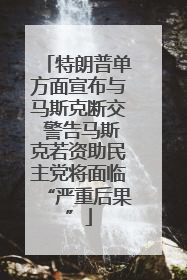 特朗普单方面宣布与马斯克断交 警告马斯克若资助民主党将面临“严重后果”