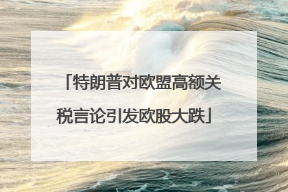 特朗普对欧盟高额关税言论引发欧股大跌