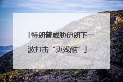 特朗普威胁伊朗下一波打击“更残酷”