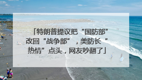 特朗普提议把“国防部”改回“战争部”，美防长“热情”点头，网友吵翻了