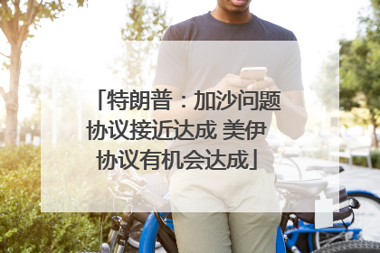 特朗普：加沙问题协议接近达成 美伊协议有机会达成