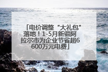 电价调整“大礼包”落地！1-5月新疆阿拉尔市为企业节省超6600万元电费