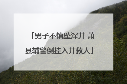 男子不慎坠深井 萧县辅警倒挂入井救人