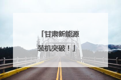 甘肃新能源装机突破！