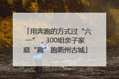 用奔跑的方式过“六一”，300组亲子家庭“趣”跑衢州古城
