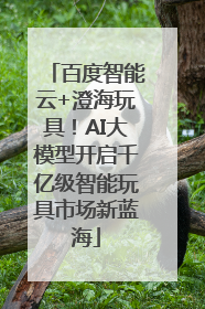 百度智能云+澄海玩具！AI大模型开启千亿级智能玩具市场新蓝海