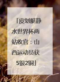 皮划艇静水世界杯两站收官：山西运动员获5银2铜