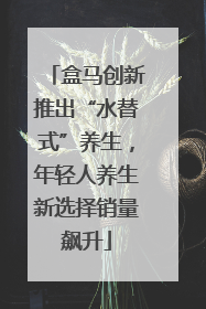盒马创新推出“水替式”养生，年轻人养生新选择销量飙升