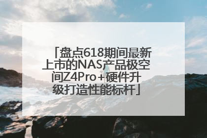 盘点618期间最新上市的NAS产品极空间Z4Pro+硬件升级打造性能标杆