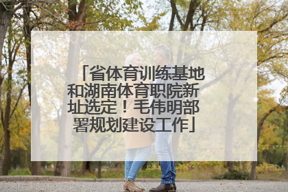 省体育训练基地和湖南体育职院新址选定！毛伟明部署规划建设工作