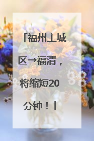 福州主城区→福清，将缩短20分钟！