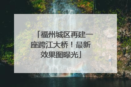 福州城区再建一座跨江大桥！最新效果图曝光