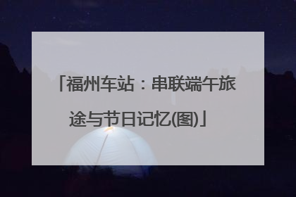 福州车站：串联端午旅途与节日记忆(图)