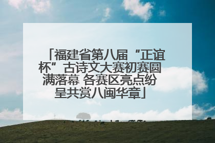 福建省第八届“正谊杯”古诗文大赛初赛圆满落幕 各赛区亮点纷呈共赏八闽华章