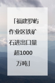 福建罗屿作业区铁矿石进出口量超1000万吨