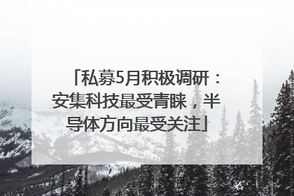私募5月积极调研：安集科技最受青睐，半导体方向最受关注