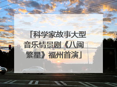 科学家故事大型音乐情景剧《八闽繁星》福州首演