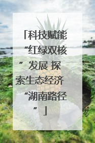 科技赋能“红绿双核”发展 探索生态经济“湖南路径”