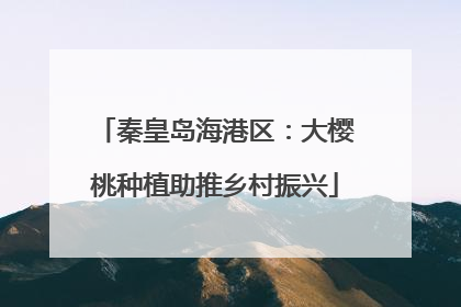 秦皇岛海港区：大樱桃种植助推乡村振兴