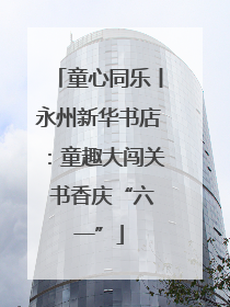 童心同乐丨永州新华书店：童趣大闯关 书香庆“六一”