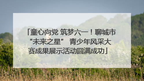 童心向党 筑梦六一！聊城市 “未来之星” 青少年风采大赛成果展示活动圆满成功
