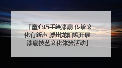 童心巧手绘漆扇 传统文化有新声 滕州龙阳镇开展漆扇技艺文化体验活动