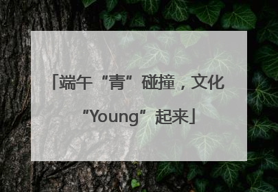 端午“青”碰撞，文化“Young”起来