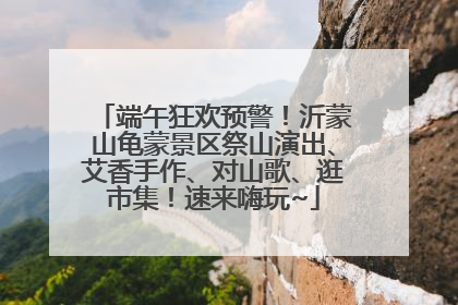 端午狂欢预警！沂蒙山龟蒙景区祭山演出、艾香手作、对山歌、逛市集！速来嗨玩~