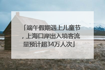 端午假期遇上儿童节，上海口岸出入境客流量预计超34万人次