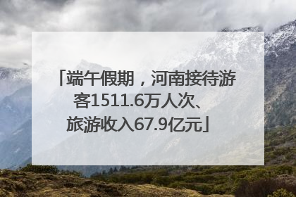 端午假期，河南接待游客1511.6万人次、旅游收入67.9亿元