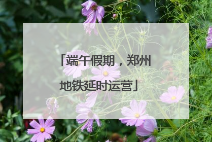 端午假期，郑州地铁延时运营