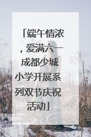 端午情浓，爱满六一 成都少城小学开展系列双节庆祝活动