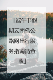 端午节假期云南省公路网出行服务指南请查收