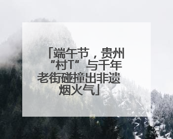 端午节，贵州“村T”与千年老街碰撞出非遗烟火气