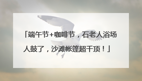 端午节+咖啡节，石老人浴场人鼓了，沙滩帐篷超千顶！