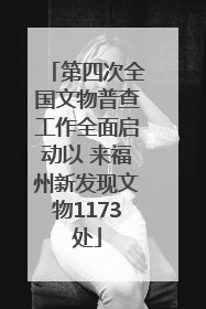 第四次全国文物普查工作全面启动以 来福州新发现文物1173处
