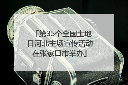 第35个全国土地日河北主场宣传活动在张家口市举办