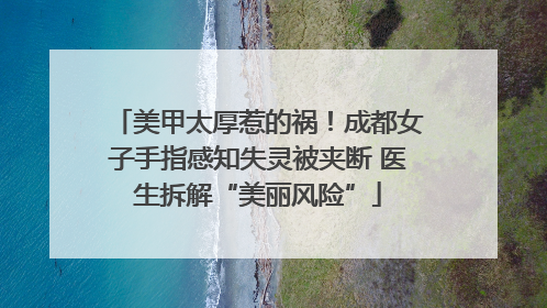 美甲太厚惹的祸！成都女子手指感知失灵被夹断 医生拆解“美丽风险”