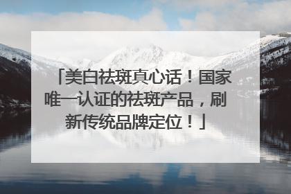 美白祛斑真心话！国家唯一认证的祛斑产品，刷新传统品牌定位！