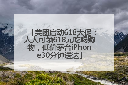 美团启动618大促：人人可领618元吃喝购物，低价茅台iPhone30分钟送达
