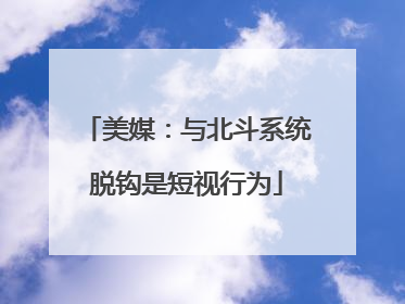 美媒：与北斗系统脱钩是短视行为