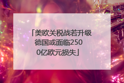 美欧关税战若升级 德国或面临2500亿欧元损失