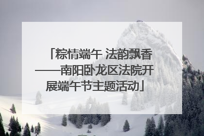 粽情端午 法韵飘香——南阳卧龙区法院开展端午节主题活动