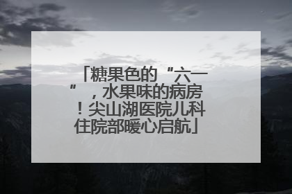 糖果色的“六一”，水果味的病房！尖山湖医院儿科住院部暖心启航