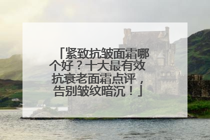 紧致抗皱面霜哪个好？十大最有效抗衰老面霜点评，告别皱纹暗沉！