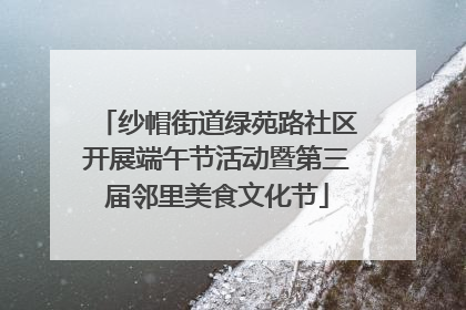纱帽街道绿苑路社区开展端午节活动暨第三届邻里美食文化节