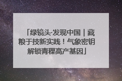 绿镜头·发现中国｜藏粮于技新实践！气象密钥解锁青稞高产基因