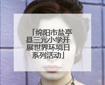 绵阳市盐亭县三元小学开展世界环境日系列活动